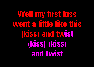 Well my first kiss
went a little like this

(kiss) and twist
(kiss) (kiss)
and twist