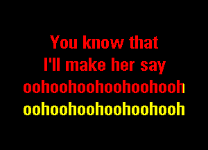 You know that
I'll make her say

oohoohoohoohoohooh
oohoohoohoohoohooh