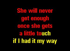 She will never
getenough

once she gets
a little touch
if I had it my way