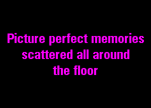 Picture perfect memories

scattered all around
the floor