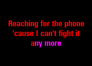 Reaching for the phone

'cause I can't fight it
any more