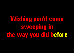 Wishing you'd come

sweeping in
the way you did before