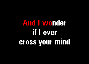 And I wonder

if I ever
cross your mind