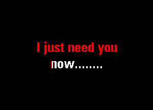 I just need you

HOW ........