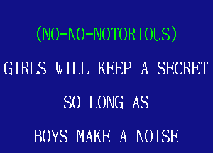 (NO-NO-NOTORIOUS)
GIRLS WILL KEEP A SECRET
SO LONG AS
BOYS MAKE A NOISE