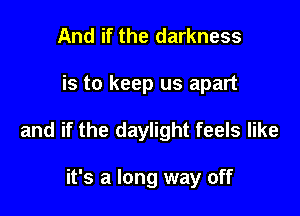And if the darkness

is to keep us apart

and if the daylight feels like

it's a long way off