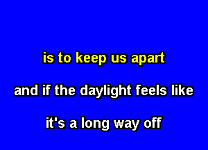 is to keep us apart

and if the daylight feels like

it's a long way off