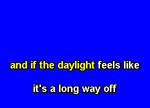 and if the daylight feels like

it's a long way off