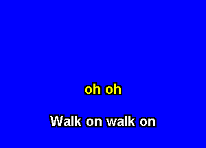 oh oh

Walk on walk on