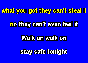 what you got they can't steal it

no they can't even feel it
Walk on walk on

stay safe tonight