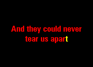 And they could never

tear us apart