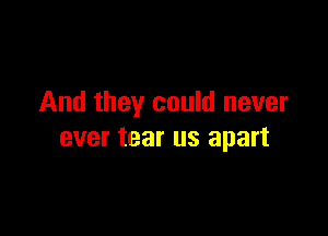 And they could never

ever tear us apart