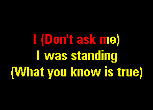 I (Don't ask me)

I was standing
(What you know is true)