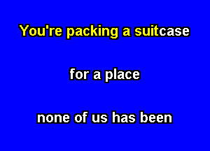 You're packing a suitcase

for a place

none of us has been