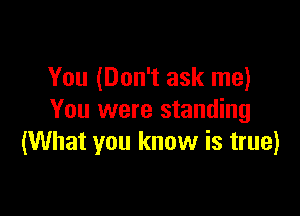 You (Don't ask me)

You were standing
(What you know is true)