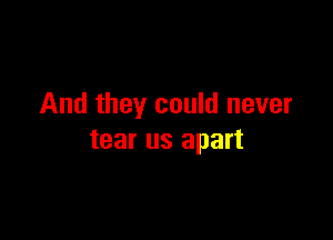 And they could never

tear us apart