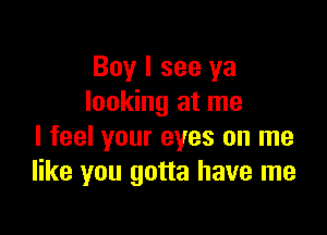 Boy I see ya
looking at me

I feel your eyes on me
like you gotta have me