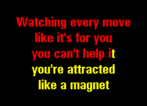 Watching every move
like it's for you

you can't help it
you're attracted
like a magnet