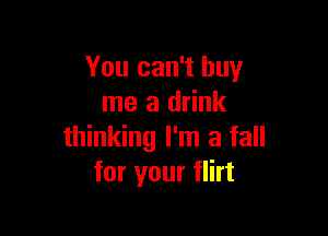 You can't buy
me a drink

thinking I'm a fall
for your flirt