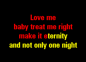 Love me
baby treat me right

make it eternity
and not only one night