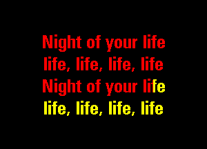 Night of your life
life. life. life. life

Night of your life
life, life, life, life