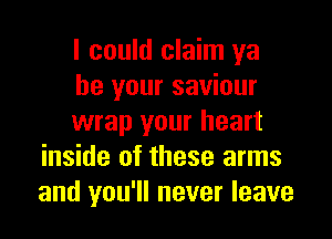 I could claim ya
be your saviour

wrap your heart
inside of these arms
and you'll never leave