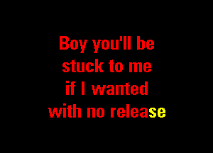 Boy you'll be
stuck to me

if I wanted
with no release