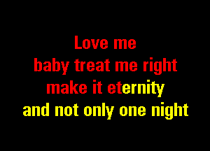 Love me
baby treat me right

make it eternity
and not only one night