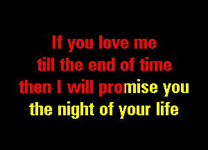 If you love me
till the end of time

then I will promise you
the night of your life