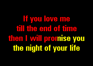 If you love me
till the end of time

then I will promise you
the night of your life