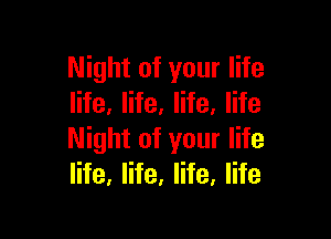 Night of your life
life. life. life. life

Night of your life
life, life, life, life