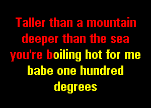 Taller than a mountain
deeper than the sea
you're boiling hot for me
hahe one hundred
degrees