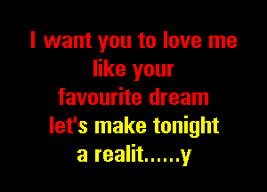 I want you to love me
like your

favourite dream
let's make tonight
3 realit ...... y
