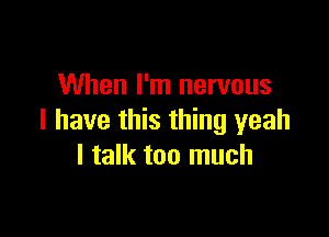 When I'm nervous

I have this thing yeah
I talk too much