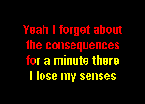 Yeah I forget about
the consequences

for a minute there
I lose my senses