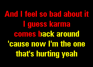 And I feel so had about it
I guess karma
comes back around
'cause now I'm the one
that's hurting yeah