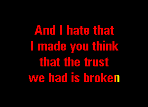 And I hate that
I made you think

that the trust
we had is broken