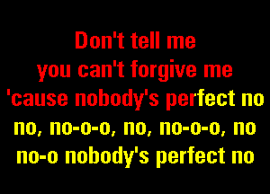 Don't tell me
you can't forgive me
'cause nohody's perfect no
no, no-o-o, no, no-o-o, no
no-o nohody's perfect no