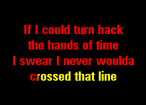 If I could turn back
the hands of time

I swear I never woulda
crossed that line