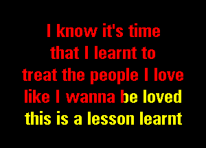 I know it's time
that I learnt to
treat the people I love
like I wanna be loved
this is a lesson learnt