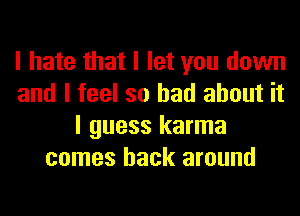 I hate that I let you down
and I feel so had about it
I guess karma
comes back around