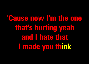 'Cause now I'm the one
that's hurting yeah

and I hate that
I made you think