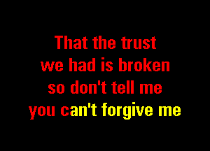 That the trust
we had is broken

so don't tell me
you can't forgive me