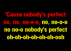 'Cause nohody's perfect

no, no, no-o-o, no, no-o-o

no no-o nohody's perfect
oh-oh-oh-oh-oh-oh-ooh