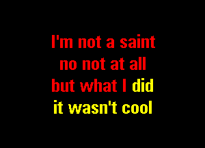 I'm not a saint
no not at all

but what I did
it wasn't cool