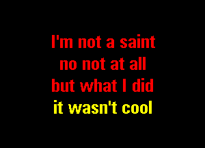 I'm not a saint
no not at all

but what I did
it wasn't cool