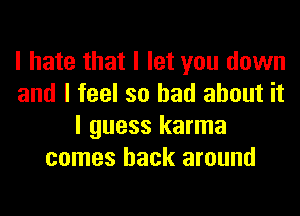 I hate that I let you down
and I feel so had about it
I guess karma
comes back around