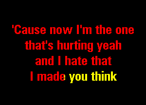 'Cause now I'm the one
that's hurting yeah

and I hate that
I made you think