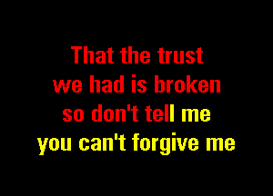 That the trust
we had is broken

so don't tell me
you can't forgive me