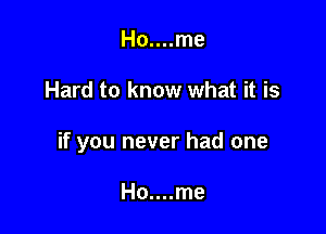 Ho....me

Hard to know what it is

if you never had one

Ho....me